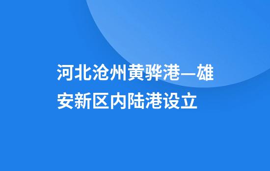 河北沧州黄骅港—雄安新区内陆港设立