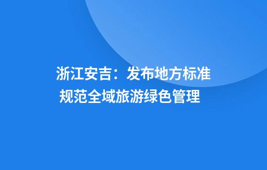 浙江安吉：发布地方标准 规范全域旅游绿色管理